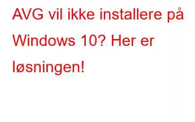 AVG vil ikke installere på Windows 10? Her er løsningen!