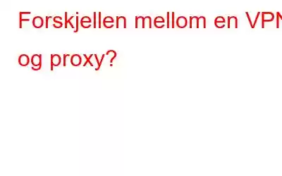 Forskjellen mellom en VPN og proxy?