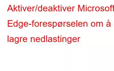 Aktiver/deaktiver Microsoft Edge-forespørselen om å lagre nedlastinger