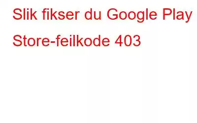 Slik fikser du Google Play Store-feilkode 403