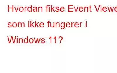 Hvordan fikse Event Viewer som ikke fungerer i Windows 11?