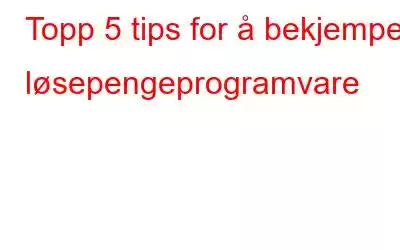 Topp 5 tips for å bekjempe løsepengeprogramvare