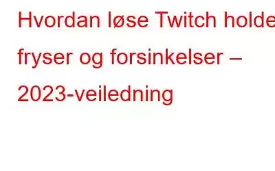 Hvordan løse Twitch holder fryser og forsinkelser – 2023-veiledning