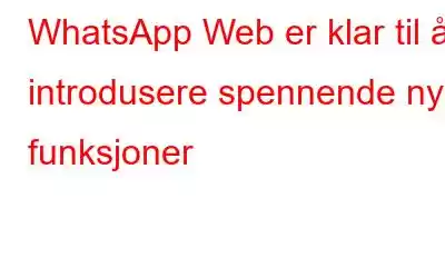 WhatsApp Web er klar til å introdusere spennende nye funksjoner