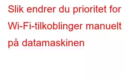 Slik endrer du prioritet for Wi-Fi-tilkoblinger manuelt på datamaskinen