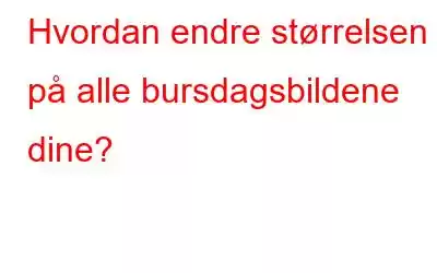 Hvordan endre størrelsen på alle bursdagsbildene dine?