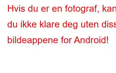 Hvis du er en fotograf, kan du ikke klare deg uten disse bildeappene for Android!