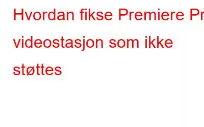 Hvordan fikse Premiere Pro videostasjon som ikke støttes