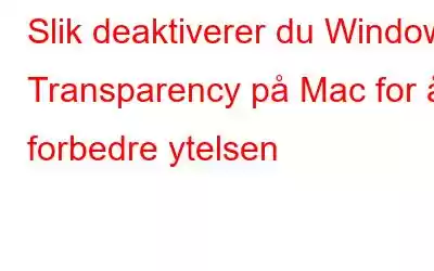 Slik deaktiverer du Window Transparency på Mac for å forbedre ytelsen