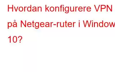 Hvordan konfigurere VPN på Netgear-ruter i Windows 10?