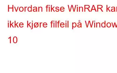 Hvordan fikse WinRAR kan ikke kjøre filfeil på Windows 10