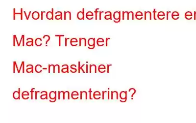 Hvordan defragmentere en Mac? Trenger Mac-maskiner defragmentering?