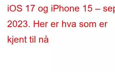 iOS 17 og iPhone 15 – sep 2023. Her er hva som er kjent til nå