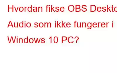 Hvordan fikse OBS Desktop Audio som ikke fungerer i Windows 10 PC?