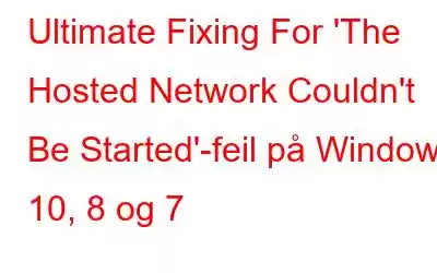 Ultimate Fixing For 'The Hosted Network Couldn't Be Started'-feil på Windows 10, 8 og 7