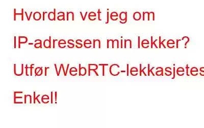 Hvordan vet jeg om IP-adressen min lekker? Utfør WebRTC-lekkasjetest. Enkel!