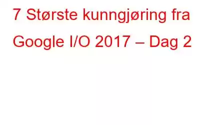 7 Største kunngjøring fra Google I/O 2017 – Dag 2