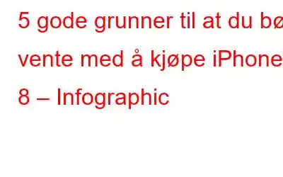 5 gode grunner til at du bør vente med å kjøpe iPhone 8 – Infographic