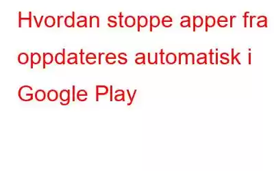 Hvordan stoppe apper fra å oppdateres automatisk i Google Play