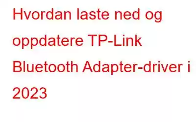 Hvordan laste ned og oppdatere TP-Link Bluetooth Adapter-driver i 2023