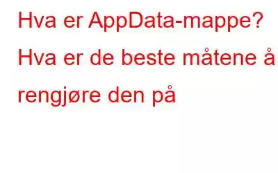 Hva er AppData-mappe? Hva er de beste måtene å rengjøre den på