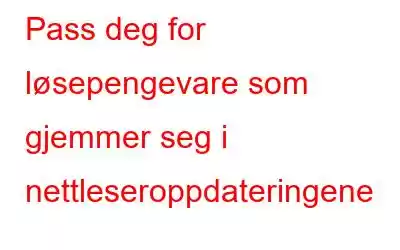 Pass deg for løsepengevare som gjemmer seg i nettleseroppdateringene