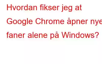 Hvordan fikser jeg at Google Chrome åpner nye faner alene på Windows?