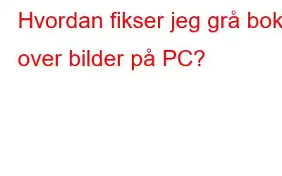 Hvordan fikser jeg grå boks over bilder på PC?