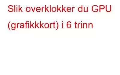 Slik overklokker du GPU (grafikkkort) i 6 trinn