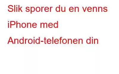 Slik sporer du en venns iPhone med Android-telefonen din