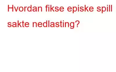 Hvordan fikse episke spill sakte nedlasting?