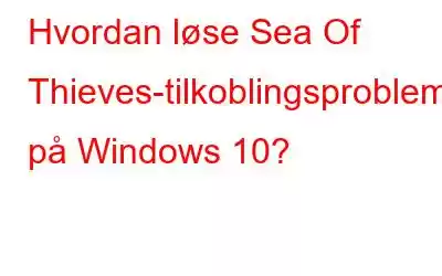 Hvordan løse Sea Of Thieves-tilkoblingsproblemer på Windows 10?