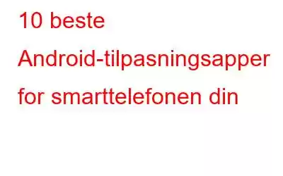 10 beste Android-tilpasningsapper for smarttelefonen din