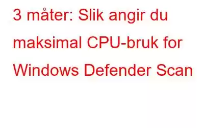 3 måter: Slik angir du maksimal CPU-bruk for Windows Defender Scan