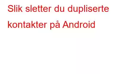 Slik sletter du dupliserte kontakter på Android