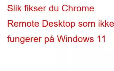 Slik fikser du Chrome Remote Desktop som ikke fungerer på Windows 11