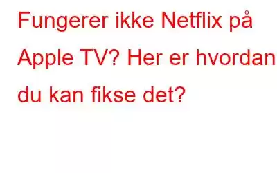 Fungerer ikke Netflix på Apple TV? Her er hvordan du kan fikse det?