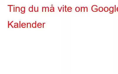 Ting du må vite om Google Kalender