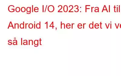 Google I/O 2023: Fra AI til Android 14, her er det vi vet så langt