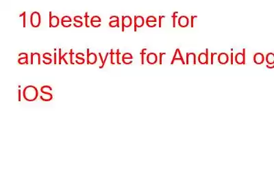 10 beste apper for ansiktsbytte for Android og iOS