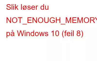 Slik løser du NOT_ENOUGH_MEMORY-feil på Windows 10 (feil 8)