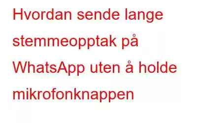 Hvordan sende lange stemmeopptak på WhatsApp uten å holde mikrofonknappen