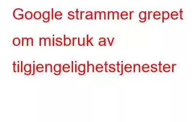 Google strammer grepet om misbruk av tilgjengelighetstjenester