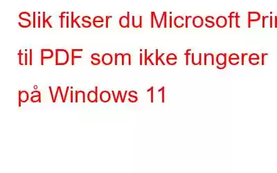 Slik fikser du Microsoft Print til PDF som ikke fungerer på Windows 11