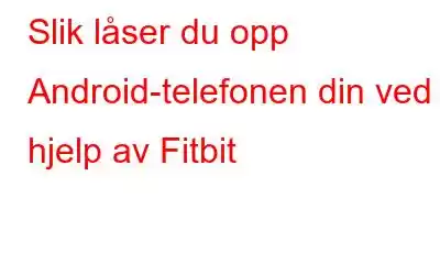 Slik låser du opp Android-telefonen din ved hjelp av Fitbit