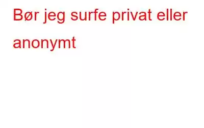 Bør jeg surfe privat eller anonymt