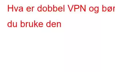 Hva er dobbel VPN og bør du bruke den