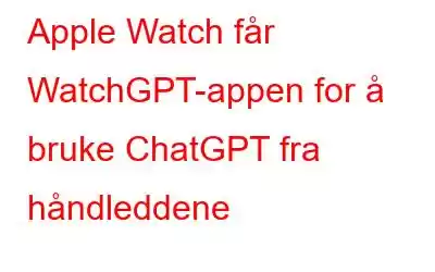 Apple Watch får WatchGPT-appen for å bruke ChatGPT fra håndleddene