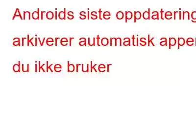 Androids siste oppdatering arkiverer automatisk apper du ikke bruker