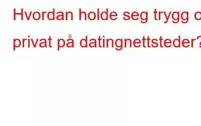 Hvordan holde seg trygg og privat på datingnettsteder?